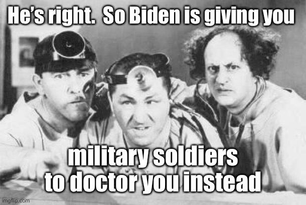 Doctor Stooges | He’s right.  So Biden is giving you military soldiers to doctor you instead | image tagged in doctor stooges | made w/ Imgflip meme maker