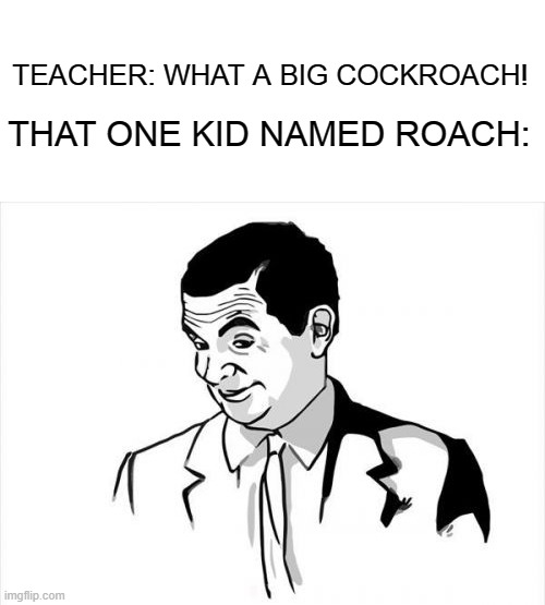 Oh lord |  THAT ONE KID NAMED ROACH:; TEACHER: WHAT A BIG COCKROACH! | image tagged in memes,if you know what i mean bean,excuse me what the heck,that one kid | made w/ Imgflip meme maker
