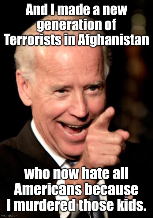 Smilin Biden Meme | And I made a new generation of Terrorists in Afghanistan who now hate all Americans because I murdered those kids. | image tagged in memes,smilin biden | made w/ Imgflip meme maker