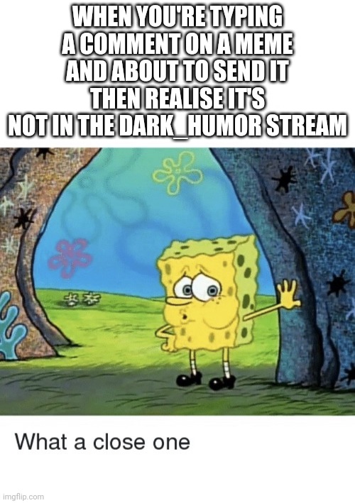 That was a close one | WHEN YOU'RE TYPING A COMMENT ON A MEME AND ABOUT TO SEND IT THEN REALISE IT'S NOT IN THE DARK_HUMOR STREAM | image tagged in what a close one,memes,meme,streams,comments,spongebob | made w/ Imgflip meme maker