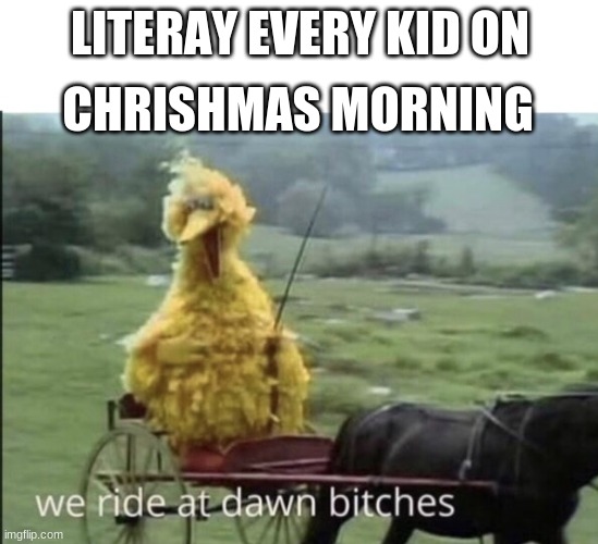 We ride at dawn bitches | CHRISHMAS MORNING; LITERAY EVERY KID ON | image tagged in we ride at dawn bitches | made w/ Imgflip meme maker