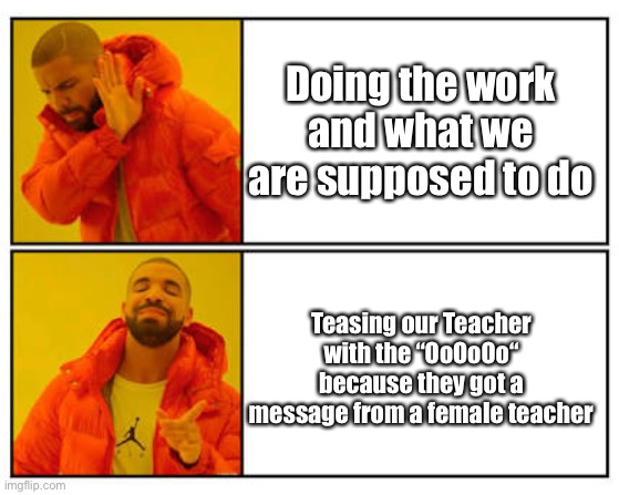 Ah yes, that is my class | Doing the work and what we are supposed to do; Teasing our Teacher with the “OoOoOo“ because they got a message from a female teacher | image tagged in no - yes | made w/ Imgflip meme maker