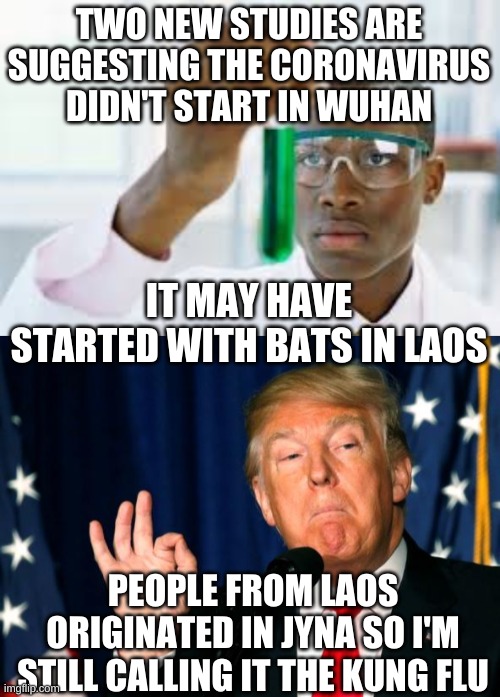 Labs in Laos Anyone? | TWO NEW STUDIES ARE SUGGESTING THE CORONAVIRUS DIDN'T START IN WUHAN; IT MAY HAVE STARTED WITH BATS IN LAOS; PEOPLE FROM LAOS ORIGINATED IN JYNA SO I'M STILL CALLING IT THE KUNG FLU | image tagged in finally,trumperfection | made w/ Imgflip meme maker