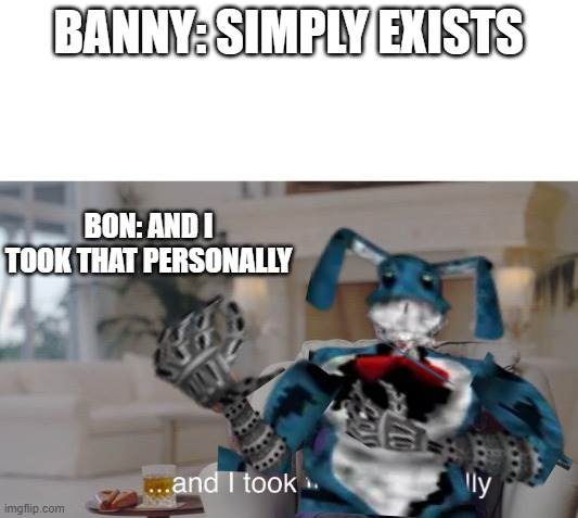 Bon be disrespectin Banny | BANNY: SIMPLY EXISTS; BON: AND I TOOK THAT PERSONALLY | image tagged in and i took that personally | made w/ Imgflip meme maker