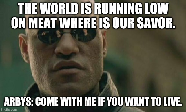 savor | THE WORLD IS RUNNING LOW ON MEAT WHERE IS OUR SAVOR. ARBYS: COME WITH ME IF YOU WANT TO LIVE. | image tagged in memes,matrix morpheus | made w/ Imgflip meme maker