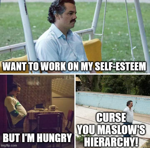 business | WANT TO WORK ON MY SELF-ESTEEM; CURSE YOU MASLOW'S HIERARCHY! BUT I'M HUNGRY | image tagged in memes,sad pablo escobar | made w/ Imgflip meme maker