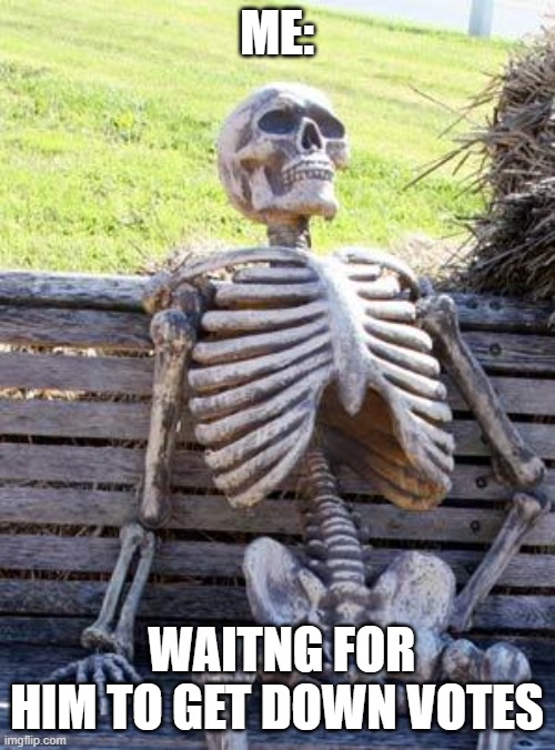 Waiting Skeleton Meme | ME: WAITNG FOR HIM TO GET DOWN VOTES | image tagged in memes,waiting skeleton | made w/ Imgflip meme maker