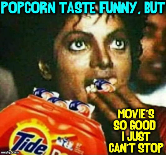 Michael goes to the Movies | POPCORN TASTE FUNNY, BUT MOVIE'S
SO GOOD 
I JUST
CAN'T STOP | image tagged in vince vance,tide pod challenge,tide pods,michael jackson,michael jackson eating popcorn,memes | made w/ Imgflip meme maker