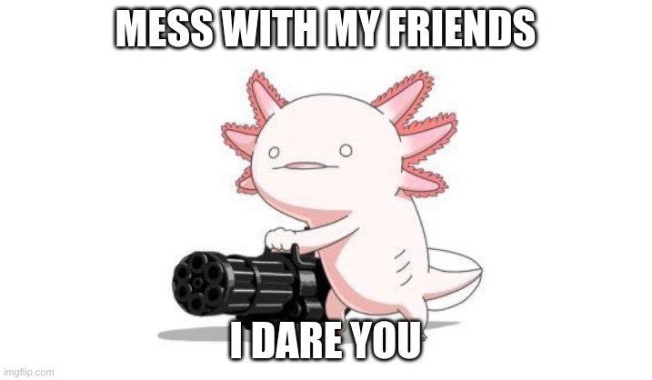 Axolotl gun | MESS WITH MY FRIENDS; I DARE YOU | image tagged in axolotl gun | made w/ Imgflip meme maker