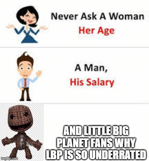 e | AND LITTLE BIG PLANET FANS WHY LBP IS SO UNDERRATED | image tagged in never ask a woman her age | made w/ Imgflip meme maker