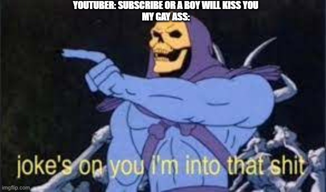 i am actually gay | YOUTUBER: SUBSCRIBE OR A BOY WILL KISS YOU
MY GAY ASS: | image tagged in jokes on you im into that shit | made w/ Imgflip meme maker