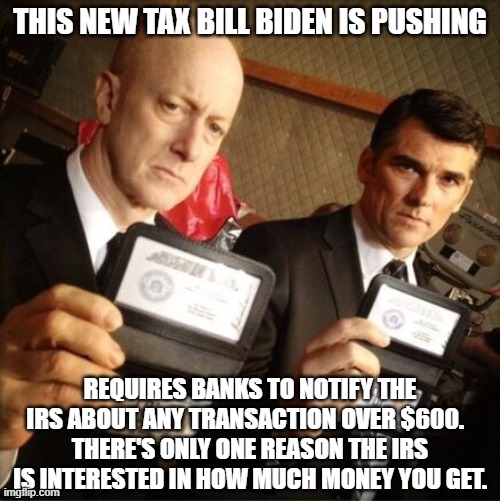 FBI | THIS NEW TAX BILL BIDEN IS PUSHING; REQUIRES BANKS TO NOTIFY THE IRS ABOUT ANY TRANSACTION OVER $600.  
THERE'S ONLY ONE REASON THE IRS IS INTERESTED IN HOW MUCH MONEY YOU GET. | image tagged in fbi | made w/ Imgflip meme maker