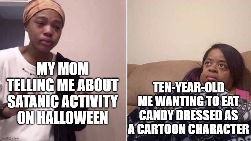 Thoughts on Halloween? | MY MOM TELLING ME ABOUT SATANIC ACTIVITY ON HALLOWEEN; TEN-YEAR-OLD ME WANTING TO EAT CANDY DRESSED AS A CARTOON CHARACTER | image tagged in me explaining to my mom | made w/ Imgflip meme maker