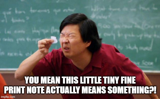 Tiny piece of paper | YOU MEAN THIS LITTLE TINY FINE PRINT NOTE ACTUALLY MEANS SOMETHING?! | image tagged in tiny piece of paper | made w/ Imgflip meme maker