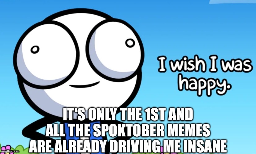 HELP | IT'S ONLY THE 1ST AND ALL THE SPOKTOBER MEMES ARE ALREADY DRIVING ME INSANE | image tagged in i wish i was happy | made w/ Imgflip meme maker