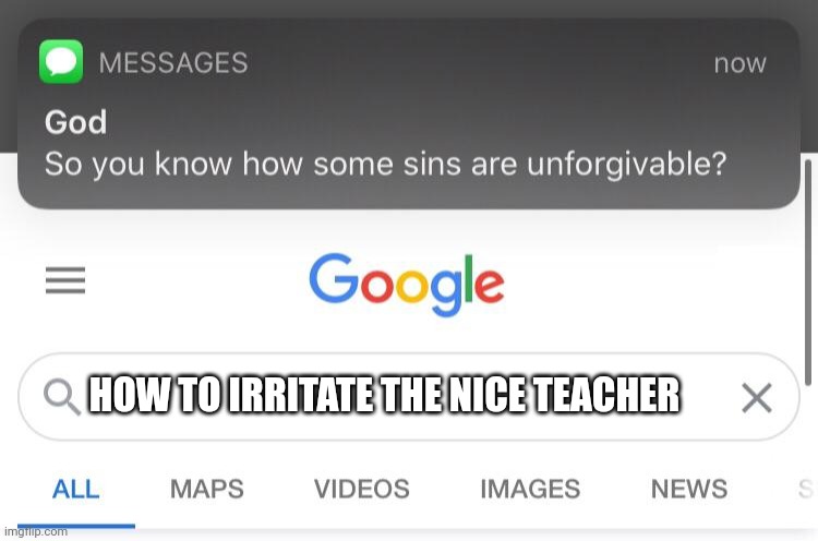 So you know how some sins are unforgivable? | HOW TO IRRITATE THE NICE TEACHER | image tagged in so you know how some sins are unforgivable,school,teacher meme,annoying kid,memes,funny memes | made w/ Imgflip meme maker