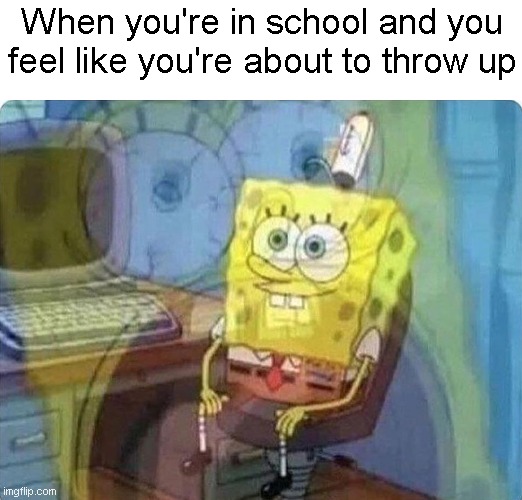 I know from experience 109% | When you're in school and you feel like you're about to throw up | image tagged in spongebob screaming inside,school,puke | made w/ Imgflip meme maker