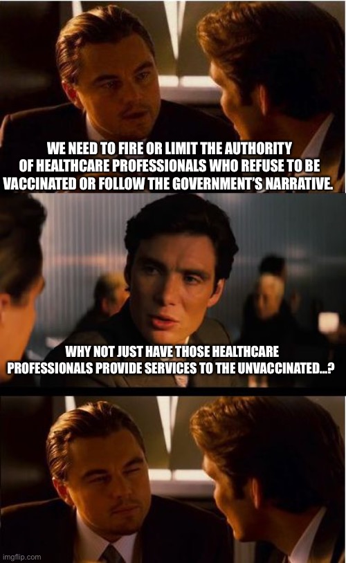 Unvaccinated | WE NEED TO FIRE OR LIMIT THE AUTHORITY OF HEALTHCARE PROFESSIONALS WHO REFUSE TO BE VACCINATED OR FOLLOW THE GOVERNMENT’S NARRATIVE. WHY NOT JUST HAVE THOSE HEALTHCARE PROFESSIONALS PROVIDE SERVICES TO THE UNVACCINATED...? | image tagged in memes,inception,coronavirus | made w/ Imgflip meme maker