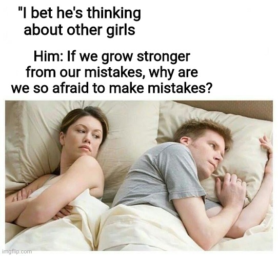 Mistakes make u stronger | "I bet he's thinking about other girls; Him: If we grow stronger from our mistakes, why are we so afraid to make mistakes? | image tagged in i bet he's thinking about other girls white space | made w/ Imgflip meme maker