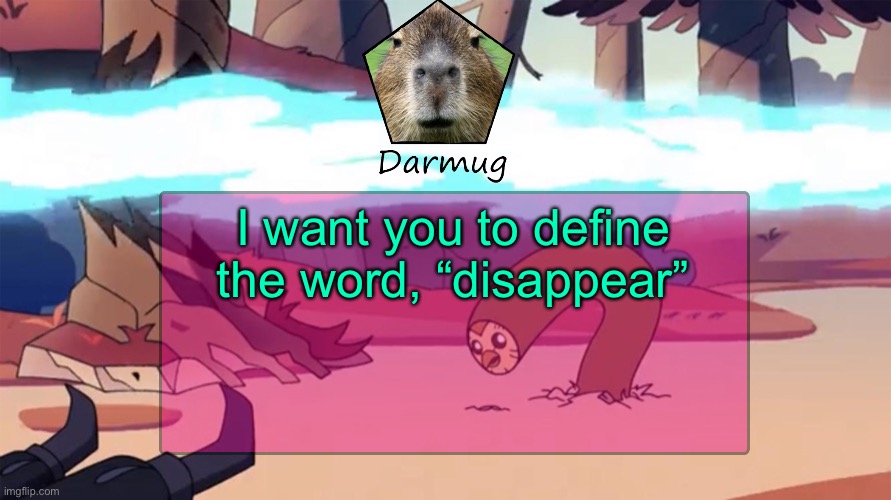 Darmug's announcement template | I want you to define the word, “disappear” | image tagged in darmug's announcement template | made w/ Imgflip meme maker
