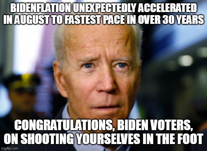 Rational people knew this is what would happen- what the hell is your excuse Democrat? | BIDENFLATION UNEXPECTEDLY ACCELERATED IN AUGUST TO FASTEST PACE IN OVER 30 YEARS; CONGRATULATIONS, BIDEN VOTERS, ON SHOOTING YOURSELVES IN THE FOOT | image tagged in joe biden confused,liberal logic,democrats,inflation | made w/ Imgflip meme maker
