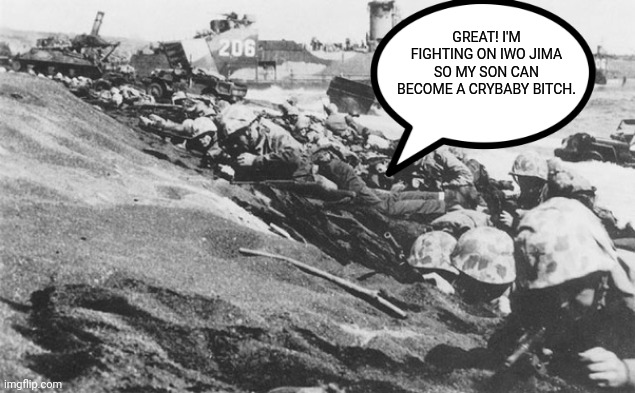 Marines USMC Iwo Jima | GREAT! I'M FIGHTING ON IWO JIMA SO MY SON CAN BECOME A CRYBABY BITCH. | image tagged in marines usmc iwo jima | made w/ Imgflip meme maker
