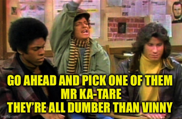 Horshack | GO AHEAD AND PICK ONE OF THEM 
MR KA-TARE
THEY’RE ALL DUMBER THAN VINNY | image tagged in horshack | made w/ Imgflip meme maker