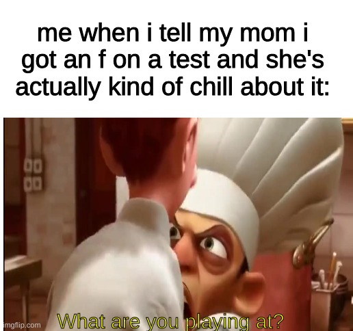 this happened earlier today | me when i tell my mom i got an f on a test and she's actually kind of chill about it:; What are you playing at? | image tagged in relatable,memes,funny,funny memes,lol,imgflip | made w/ Imgflip meme maker