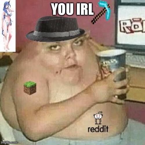 Cringe Weaboo fat deformed guy and an roblox player and a minecr | YOU IRL | image tagged in cringe weaboo fat deformed guy and an roblox player and a minecr | made w/ Imgflip meme maker