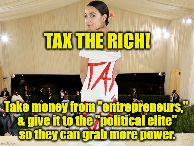 Tax The Rich | TAX THE RICH! Take money from "entrepreneurs," 
& give it to the "political elite"
so they can grab more power. | image tagged in let's raise their taxes | made w/ Imgflip meme maker