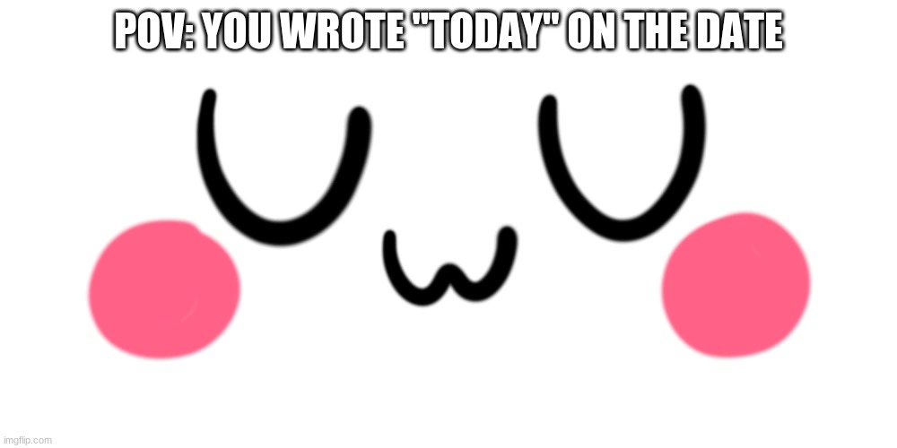 today |  POV: YOU WROTE "TODAY" ON THE DATE | image tagged in uwu,today,plz upvote | made w/ Imgflip meme maker