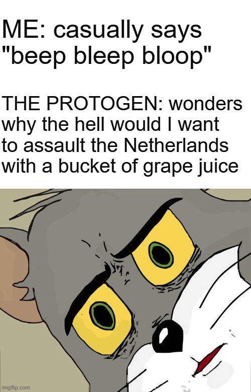 Protogen Language, Am I Right? | ME: casually says "beep bleep bloop"; THE PROTOGEN: wonders why the hell would I want to assault the Netherlands with a bucket of grape juice | image tagged in blank white template,memes,unsettled tom | made w/ Imgflip meme maker
