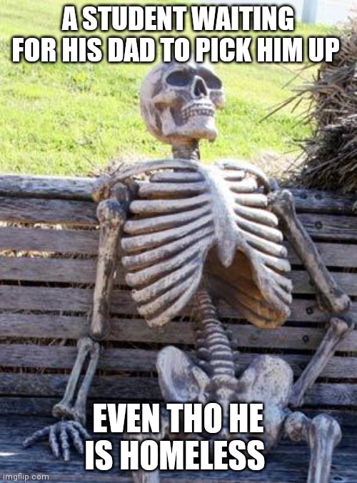 When a homeless student forgets he's homeless ?? |  A STUDENT WAITING FOR HIS DAD TO PICK HIM UP; EVEN THO HE IS HOMELESS | image tagged in memes,waiting skeleton | made w/ Imgflip meme maker