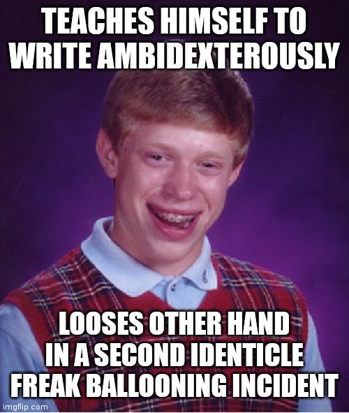 "There's always feet!" (Aplogies if offensive.) | TEACHES HIMSELF TO WRITE AMBIDEXTEROUSLY; LOOSES OTHER HAND IN A SECOND IDENTICLE FREAK BALLOONING INCIDENT | image tagged in memes,bad luck brian | made w/ Imgflip meme maker