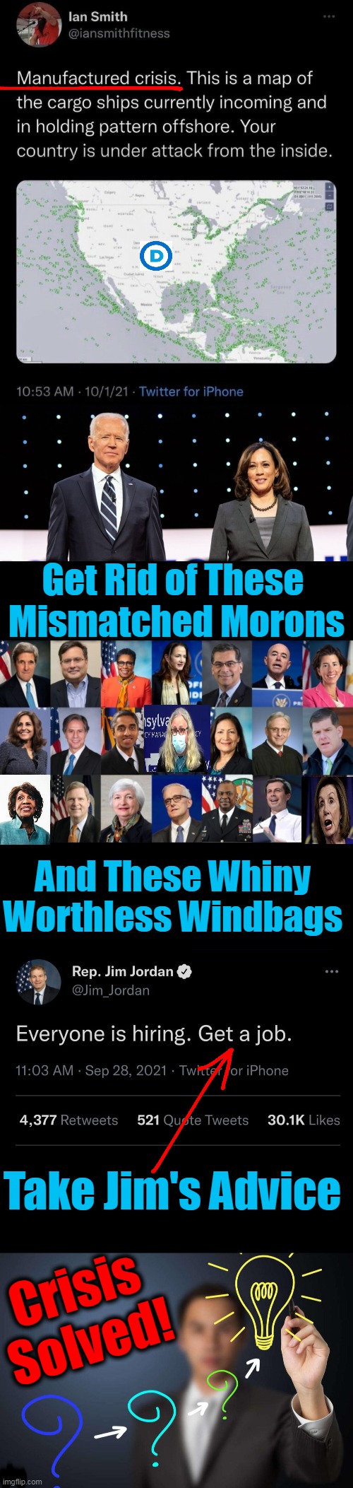 Crisis From Within Is Easily Solved In Three Steps... | Get Rid of These 
Mismatched Morons; And These Whiny 
Worthless Windbags; Take Jim's Advice; Crisis
Solved! | image tagged in politics,psa,borderless biden,never been to border kamala,worthless democrats,news you can use | made w/ Imgflip meme maker