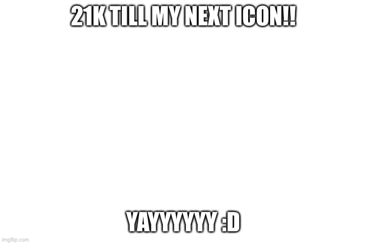 Yey! | 21K TILL MY NEXT ICON!! YAYYYYYY :D | image tagged in happ | made w/ Imgflip meme maker