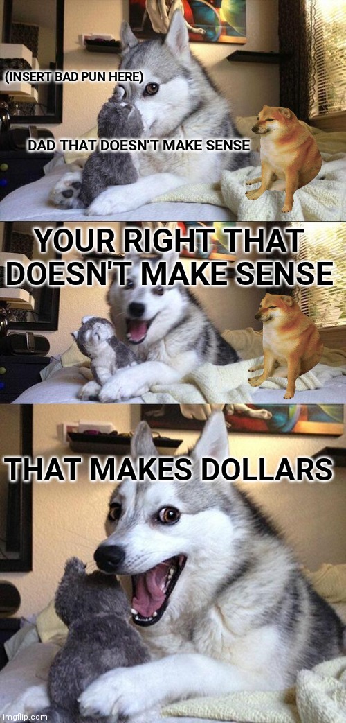 That makes dollars! | (INSERT BAD PUN HERE); DAD THAT DOESN'T MAKE SENSE; YOUR RIGHT THAT DOESN'T MAKE SENSE; THAT MAKES DOLLARS | image tagged in memes,bad pun dog,sure,dad jokes | made w/ Imgflip meme maker