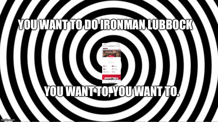 Hypnotize | YOU WANT TO DO IRONMAN LUBBOCK; YOU WANT TO, YOU WANT TO. | image tagged in hypnotize | made w/ Imgflip meme maker