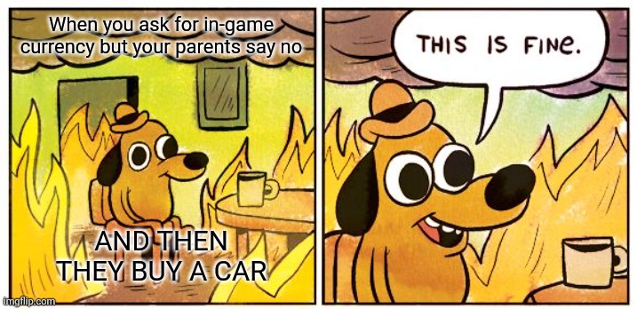 Bruh | When you ask for in-game currency but your parents say no; AND THEN THEY BUY A CAR | image tagged in memes,this is fine,fire is fun,cars,money | made w/ Imgflip meme maker