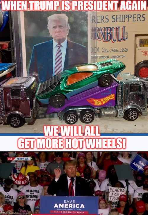 Vote Trump 2024 | WHEN TRUMP IS PRESIDENT AGAIN; WE WILL ALL GET MORE HOT WHEELS! | image tagged in donald trump approves,triggered,libtards | made w/ Imgflip meme maker