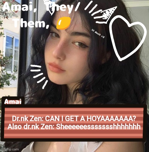 Dr.nk Zen is a literal chaotic 6th grader | Dr.nk Zen: CAN I GET A HOYAAAAAAA?
Also dr.nk Zen: Sheeeeeessssssshhhhhhh | image tagged in amai | made w/ Imgflip meme maker