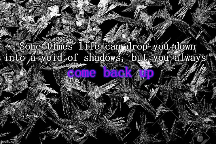 I came back up | Some times life can drop you down into a void of shadows, but you always; come back up | image tagged in im back | made w/ Imgflip meme maker