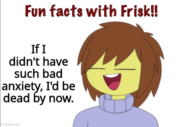 :') | If I didn't have such bad anxiety, I'd be dead by now. | image tagged in fun facts with frisk | made w/ Imgflip meme maker