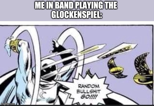 Random Bullshit Go | ME IN BAND PLAYING THE 
GLOCKENSPIEL: | image tagged in random bullshit go | made w/ Imgflip meme maker