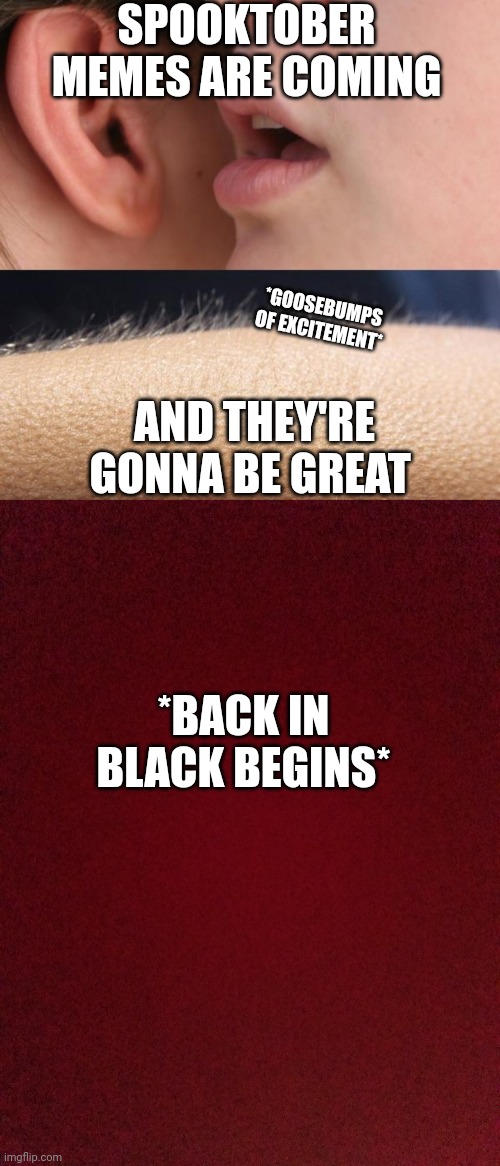 Spooktober is here | SPOOKTOBER MEMES ARE COMING; *GOOSEBUMPS OF EXCITEMENT*; AND THEY'RE GONNA BE GREAT; *BACK IN BLACK BEGINS* | image tagged in whisper and goosebumps,spooktober | made w/ Imgflip meme maker