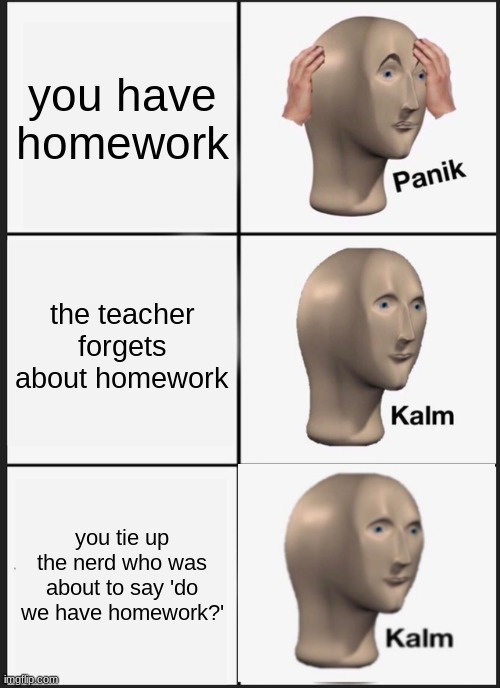 ah the good ol days | you have homework; the teacher forgets about homework; you tie up the nerd who was about to say 'do we have homework?' | image tagged in memes,panik kalm panik | made w/ Imgflip meme maker