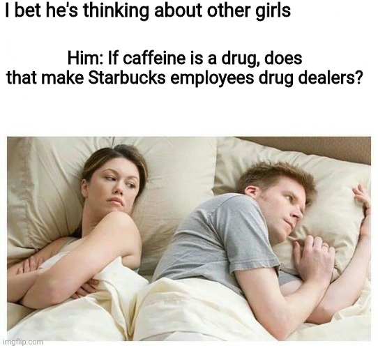 Starbucks | I bet he's thinking about other girls; Him: If caffeine is a drug, does that make Starbucks employees drug dealers? | image tagged in i bet he's thinking about other girls white space | made w/ Imgflip meme maker
