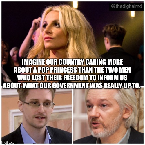 Free Britney | IMAGINE OUR COUNTRY CARING MORE ABOUT A POP PRINCESS THAN THE TWO MEN WHO LOST THEIR FREEDOM TO INFORM US ABOUT WHAT OUR GOVERNMENT WAS REALLY UP TO. | image tagged in britney spears,julian assange,edward snowden,government corruption,brainwashed,mainstream media | made w/ Imgflip meme maker