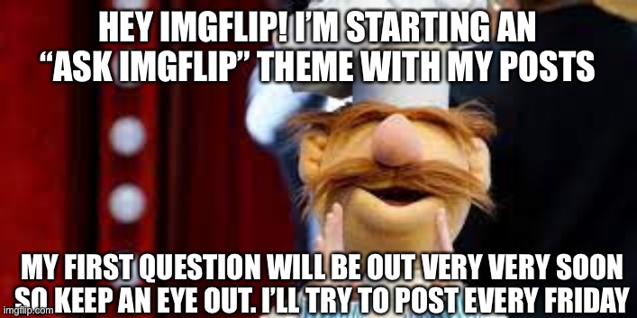 An announcement :/ | HEY IMGFLIP! I’M STARTING AN “ASK IMGFLIP” THEME WITH MY POSTS; MY FIRST QUESTION WILL BE OUT VERY VERY SOON SO KEEP AN EYE OUT. I’LL TRY TO POST EVERY FRIDAY | image tagged in ask imgflip,graceful-ish,swedish chef | made w/ Imgflip meme maker