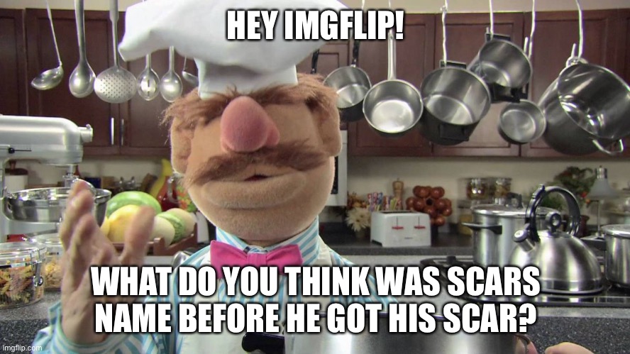 First Ask Imgflip! #1 |  HEY IMGFLIP! WHAT DO YOU THINK WAS SCARS NAME BEFORE HE GOT HIS SCAR? | image tagged in swedish chef,ask imgflip,graceful-ish | made w/ Imgflip meme maker